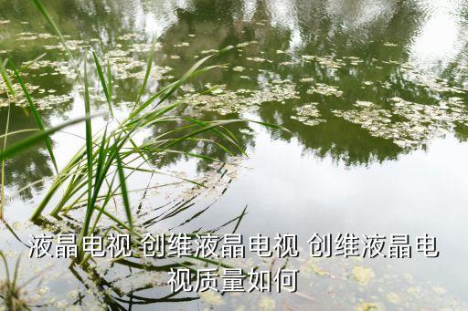 液晶电视 创维液晶电视 创维液晶电视质量如何