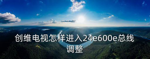 创维24e600e排线怎么装，创维电视怎样进入24e600e总线调整