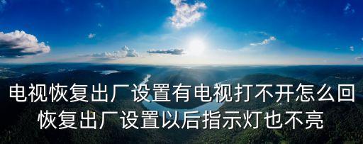 电视恢复出厂设置有电视打不开怎么回恢复出厂设置以后指示灯也不亮