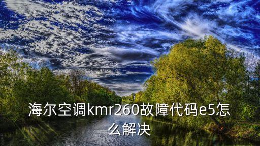 海尔空调故障e5怎么解决方法，海尔空调kmr260故障代码e5怎么解决