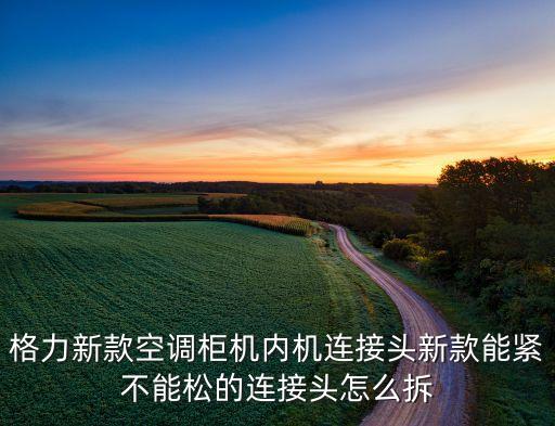 格力r32空调螺母怎么拆，格力新款空调柜机内机连接头新款能紧不能松的连接头怎么拆