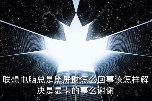 联想电脑总是黑屏时怎么回事该怎样解决是显卡的事么谢谢
