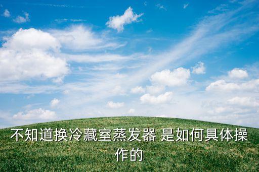 不知道换冷藏室蒸发器 是如何具体操作的