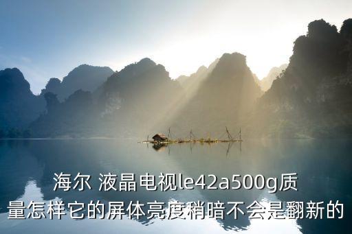海尔 液晶电视le42a500g质量怎样它的屏体亮度稍暗不会是翻新的