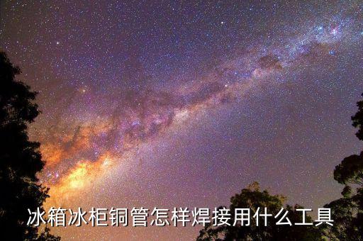 冰箱冰柜铜管怎样焊接用什么工具