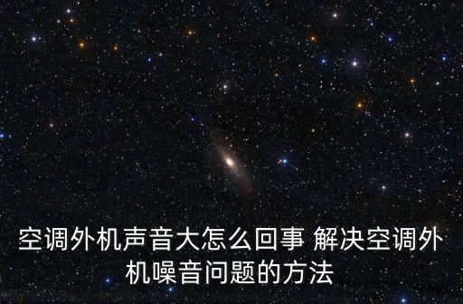 空调外机声音大怎么回事 解决空调外机噪音问题的方法