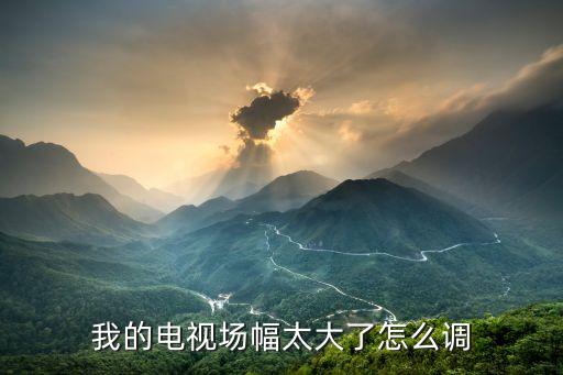我的电视场幅太大了怎么调
