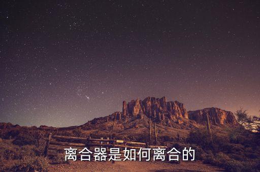 离合器怎么分离，离合器是怎样分离的