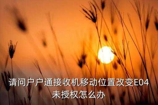 请问户户通接收机移动位置改变E04未授权怎么办