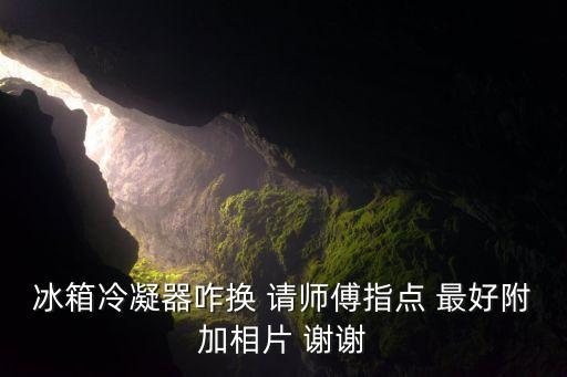 冰箱冷凝器咋换 请师傅指点 最好附加相片 谢谢