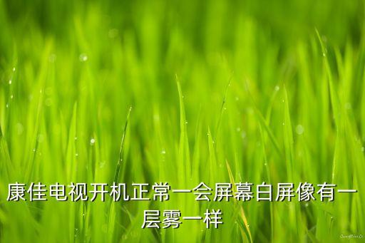 康佳电视开机正常一会屏幕白屏像有一层雾一样