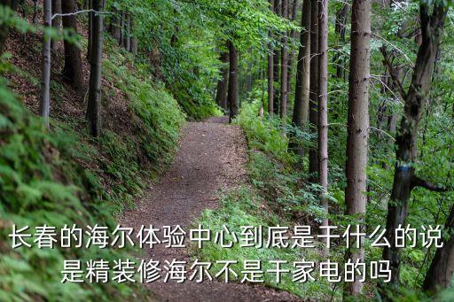长春的海尔体验中心到底是干什么的说是精装修海尔不是干家电的吗