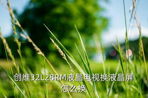 创维32L28RM液晶电视换液晶屏怎么换