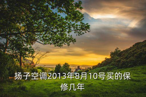 扬子空调2013年8月10号买的保修几年