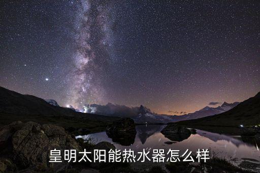 皇明太阳能热水器怎么样