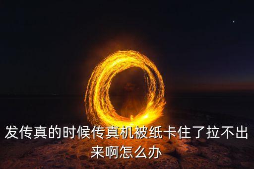 发传真的时候传真机被纸卡住了拉不出来啊怎么办