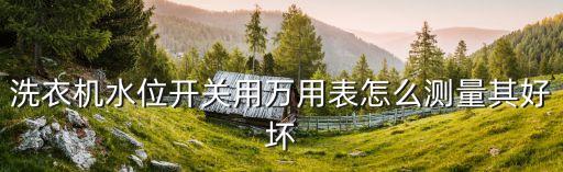 水位开关怎么测量好坏，水位开关好坏怎样测量