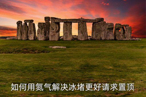 如何用氮气解决冰堵更好请求置顶