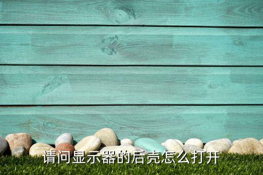请问显示器的后壳怎么打开
