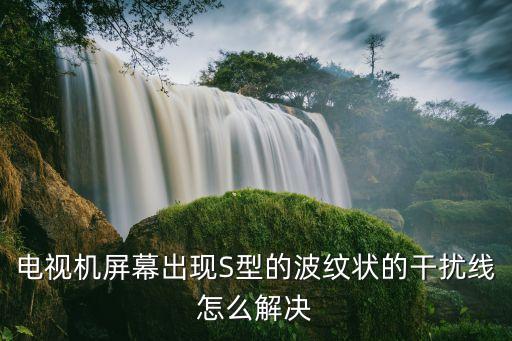 电视机屏幕出现S型的波纹状的干扰线怎么解决