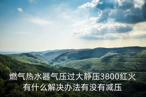 燃气热水器气压过大静压3800红火有什么解决办法有没有减压