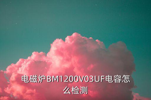 怎么判断电磁炉03微法电容坏了，电磁炉BM1200V03UF电容怎么检测