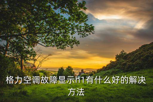 格力空调故障显示h1有什么好的解决方法