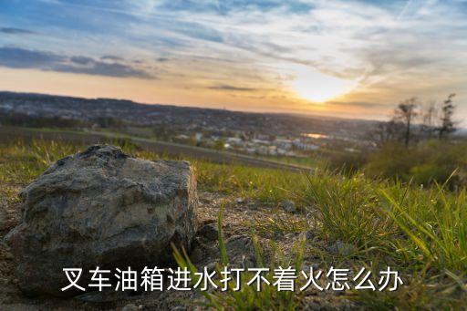 叉车油箱进水打不着火怎么办