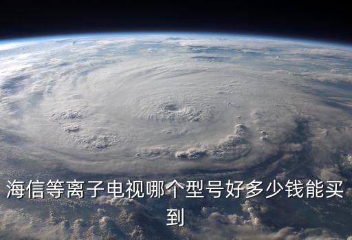 海信等离子电视哪个型号好多少钱能买到