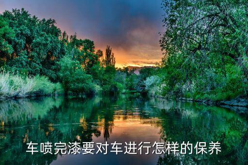 刚做全车烤漆如何保养，全车喷漆后应该如何保养